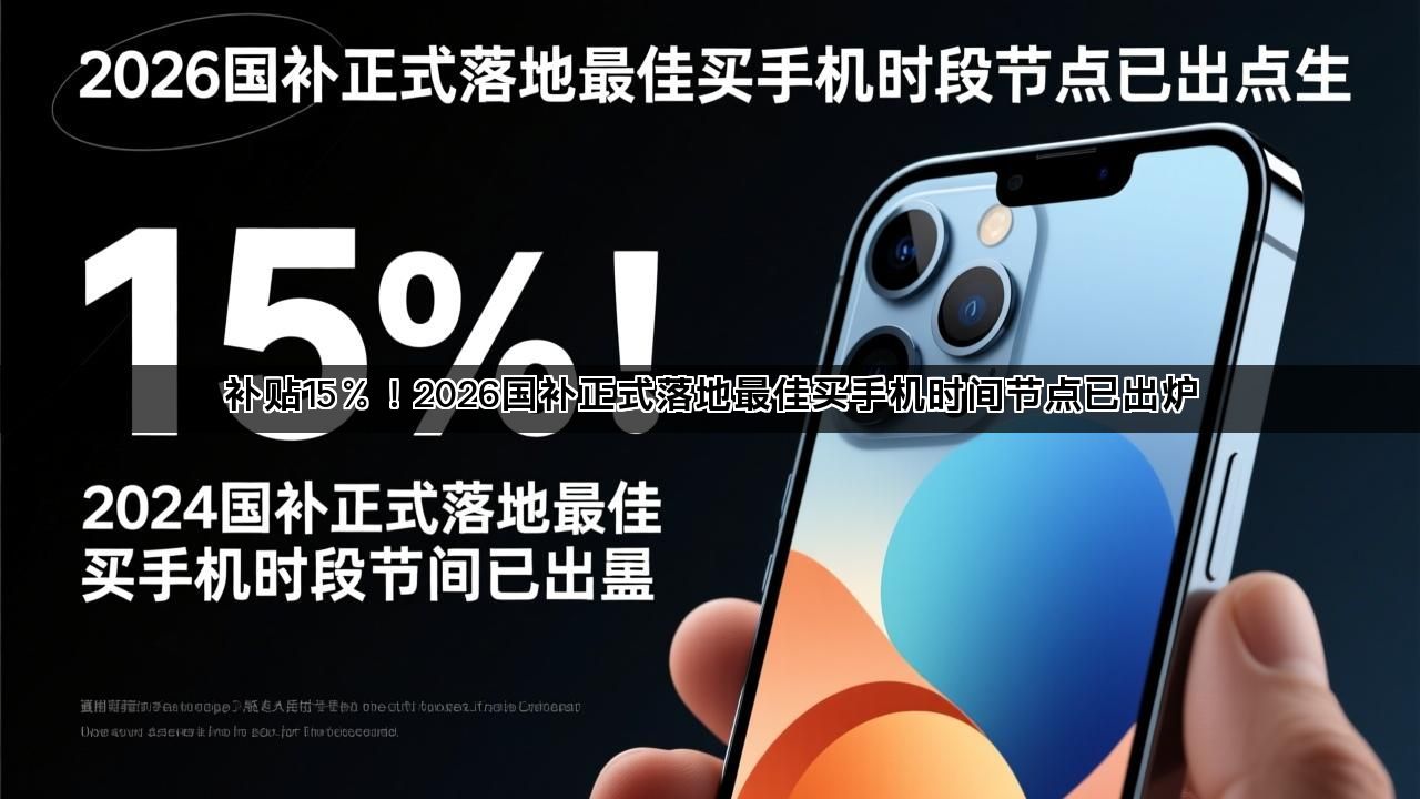 补贴15％！2026国补正式落地最佳买手机时间节点已出炉(图1)